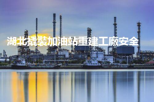 湖北撬裝加油站重建工廠安全與環(huán)保體系：關(guān)鍵技術(shù)與實施挑戰(zhàn)！